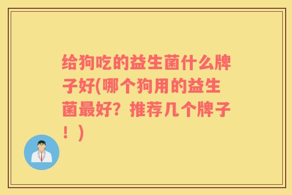 给狗吃的益生菌什么牌子好(哪个狗用的益生菌最好？推荐几个牌子！)