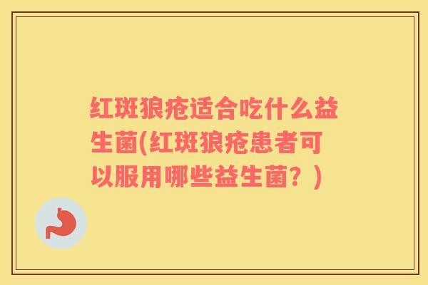红斑狼疮适合吃什么益生菌(红斑狼疮患者可以服用哪些益生菌？)