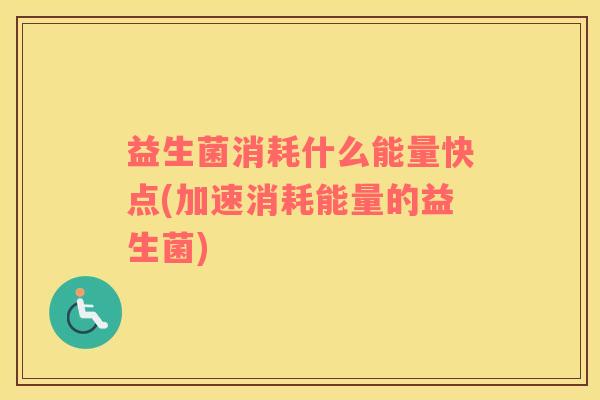 益生菌消耗什么能量快点(加速消耗能量的益生菌)