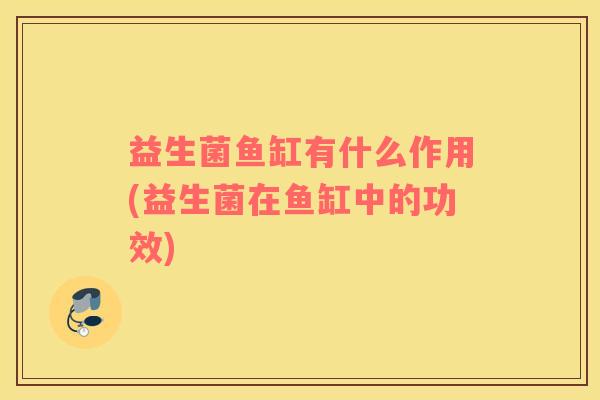 益生菌鱼缸有什么作用(益生菌在鱼缸中的功效)