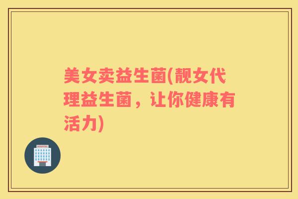 美女卖益生菌(靓女代理益生菌，让你健康有活力)