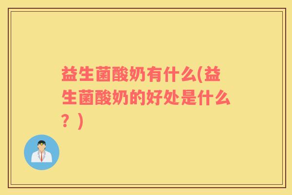 益生菌酸奶有什么(益生菌酸奶的好处是什么？)