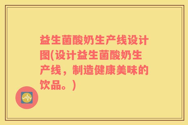 益生菌酸奶生产线设计图(设计益生菌酸奶生产线，制造健康美味的饮品。)