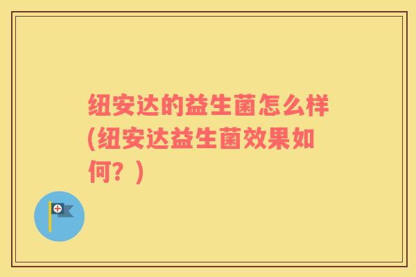 纽安达的益生菌怎么样(纽安达益生菌效果如何？)