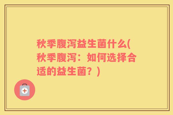 秋季腹泻益生菌什么(秋季腹泻：如何选择合适的益生菌？)