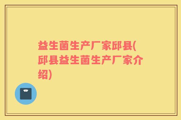 益生菌生产厂家邱县(邱县益生菌生产厂家介绍)