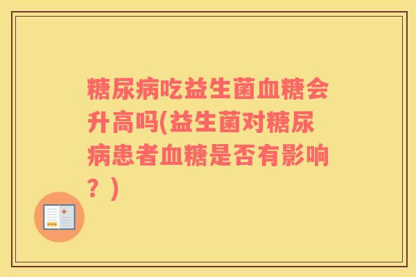 糖尿病吃益生菌血糖会升高吗(益生菌对糖尿病患者血糖是否有影响？)