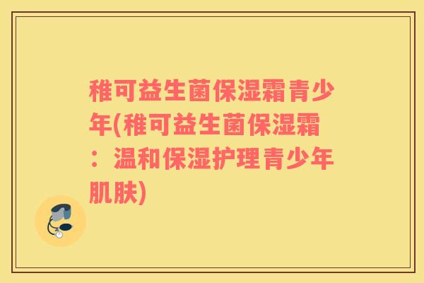 稚可益生菌保湿霜青少年(稚可益生菌保湿霜：温和保湿护理青少年肌肤)