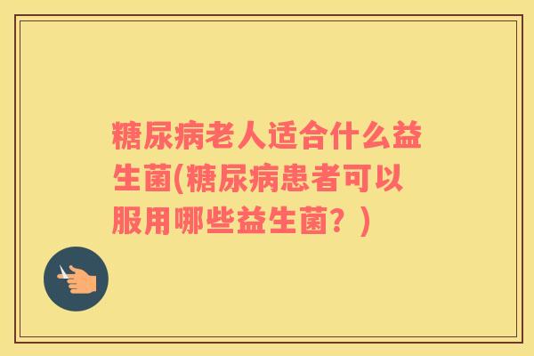 糖尿病老人适合什么益生菌(糖尿病患者可以服用哪些益生菌？)