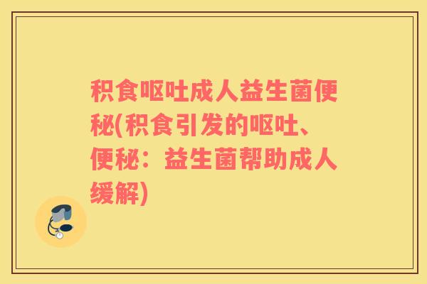 积食呕吐成人益生菌便秘(积食引发的呕吐、便秘：益生菌帮助成人缓解)
