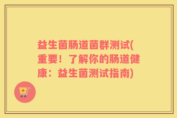 益生菌肠道菌群测试(重要！了解你的肠道健康：益生菌测试指南)