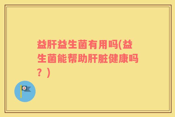 益肝益生菌有用吗(益生菌能帮助肝脏健康吗？)
