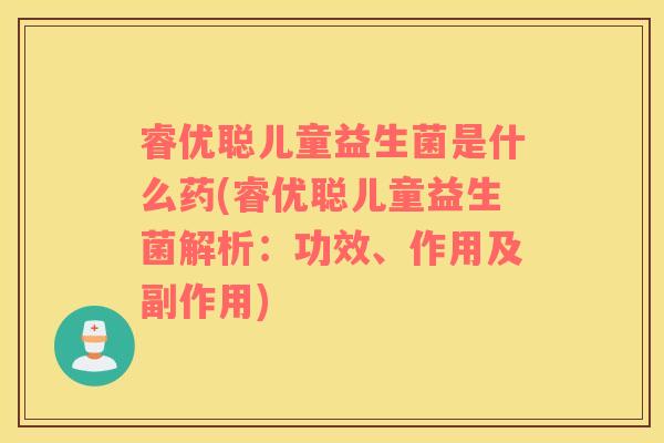睿优聪儿童益生菌是什么药(睿优聪儿童益生菌解析：功效、作用及副作用)