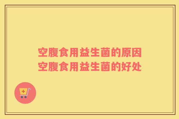 空腹食用益生菌的原因空腹食用益生菌的好处