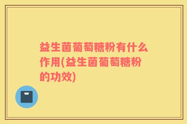 益生菌葡萄糖粉有什么作用(益生菌葡萄糖粉的功效)