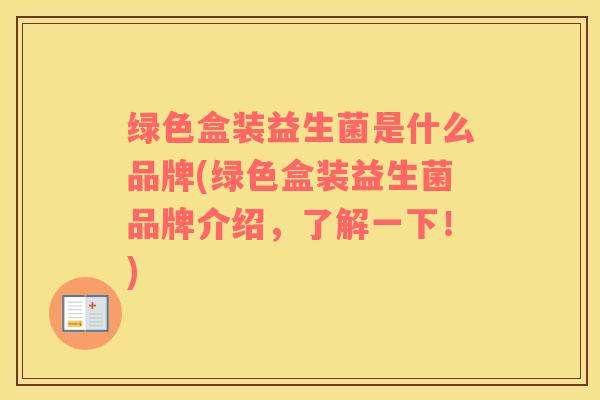 绿色盒装益生菌是什么品牌(绿色盒装益生菌品牌介绍，了解一下！)