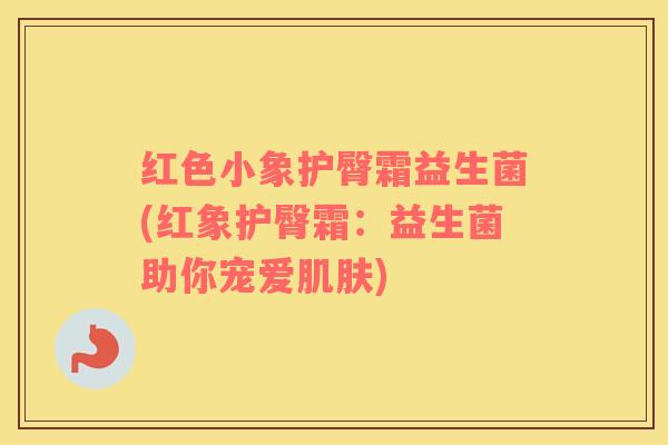 红色小象护臀霜益生菌(红象护臀霜：益生菌助你宠爱肌肤)
