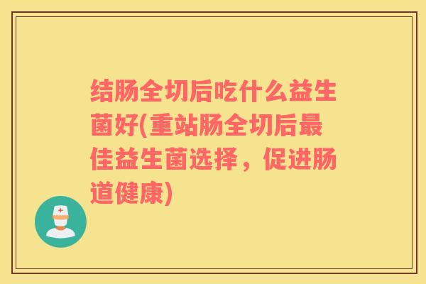 结肠全切后吃什么益生菌好(重站肠全切后最佳益生菌选择，促进肠道健康)