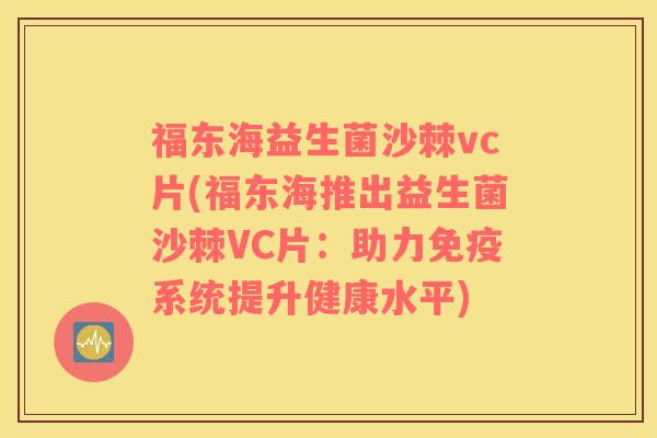 福东海益生菌沙棘vc片(福东海推出益生菌沙棘VC片：助力免疫系统提升健康水平)
