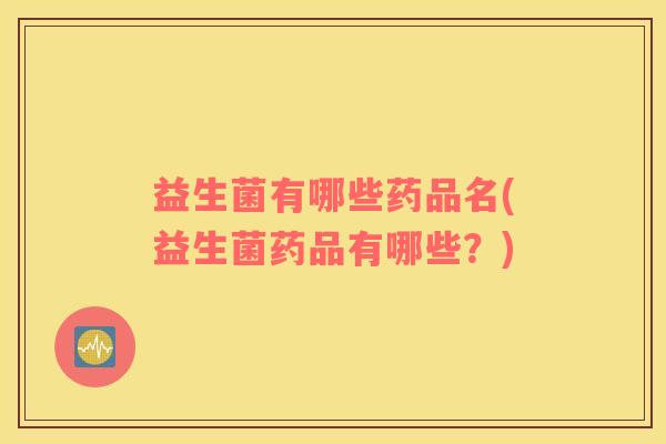 益生菌有哪些药品名(益生菌药品有哪些？)