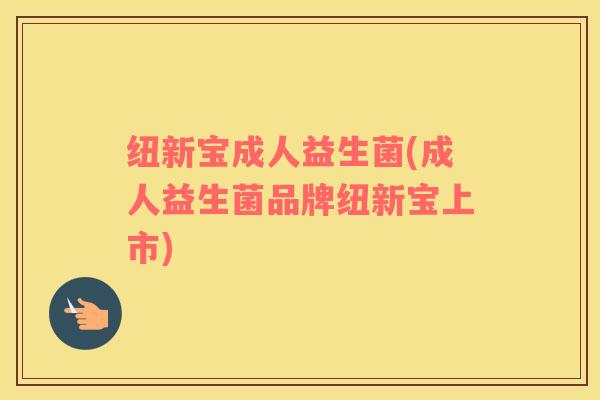 纽新宝成人益生菌(成人益生菌品牌纽新宝上市)