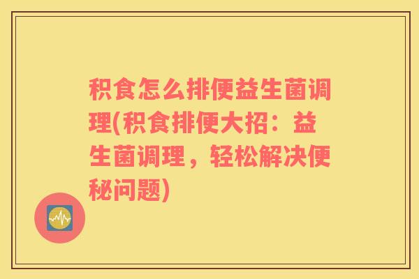 积食怎么排便益生菌调理(积食排便大招：益生菌调理，轻松解决便秘问题)