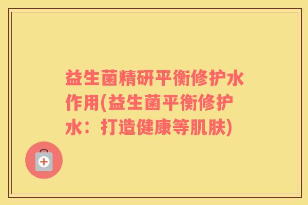 益生菌精研平衡修护水作用(益生菌平衡修护水：打造健康等肌肤)
