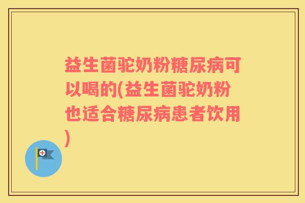 益生菌驼奶粉糖尿病可以喝的(益生菌驼奶粉也适合糖尿病患者饮用)