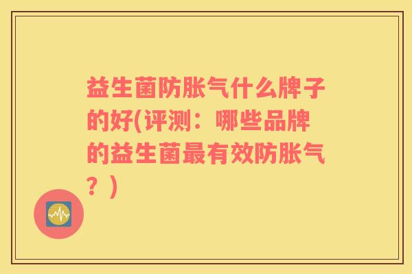 益生菌防胀气什么牌子的好(评测：哪些品牌的益生菌最有效防胀气？)