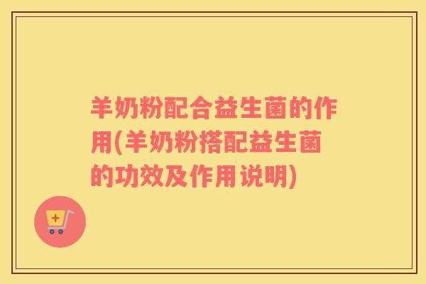 羊奶粉配合益生菌的作用(羊奶粉搭配益生菌的功效及作用说明) 羊奶粉配合益生菌的作用(羊奶粉搭配益生菌的功效及作用说明)