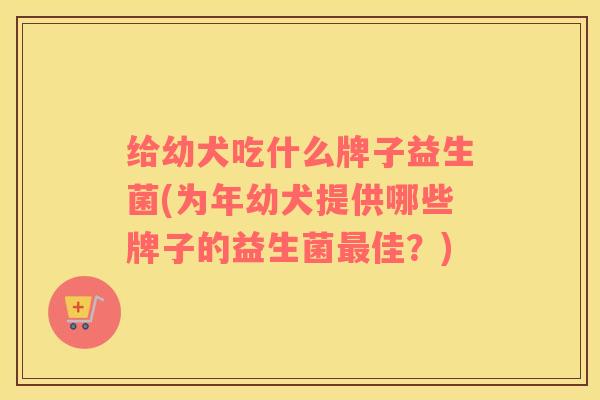 给幼犬吃什么牌子益生菌(为年幼犬提供哪些牌子的益生菌最佳？)