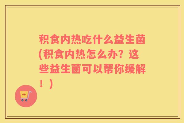 积食内热吃什么益生菌(积食内热怎么办？这些益生菌可以帮你缓解！)