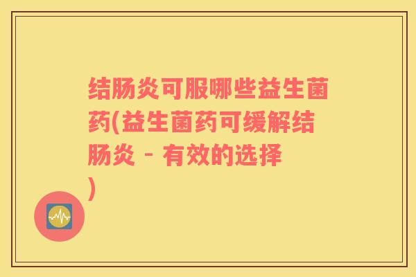 结肠炎可服哪些益生菌药(益生菌药可缓解结肠炎 - 有效的选择)