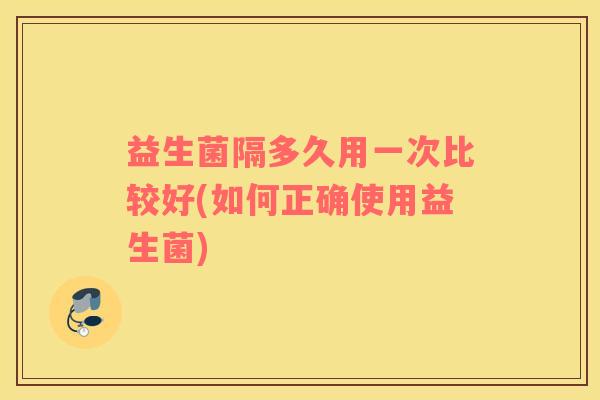 益生菌隔多久用一次比较好(如何正确使用益生菌)