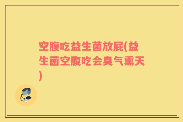 空腹吃益生菌放屁(益生菌空腹吃会臭气熏天)