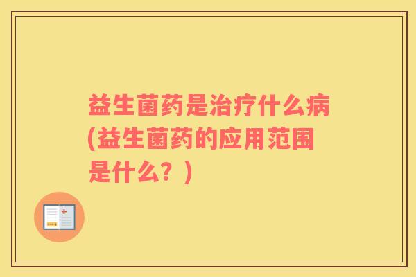 益生菌药是治疗什么病(益生菌药的应用范围是什么？)