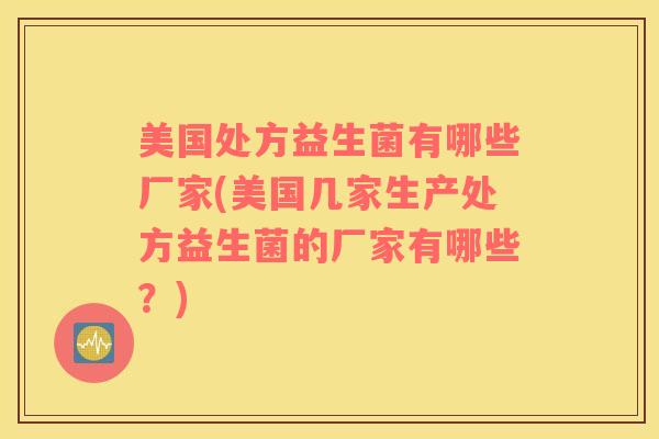 美国处方益生菌有哪些厂家(美国几家生产处方益生菌的厂家有哪些？)