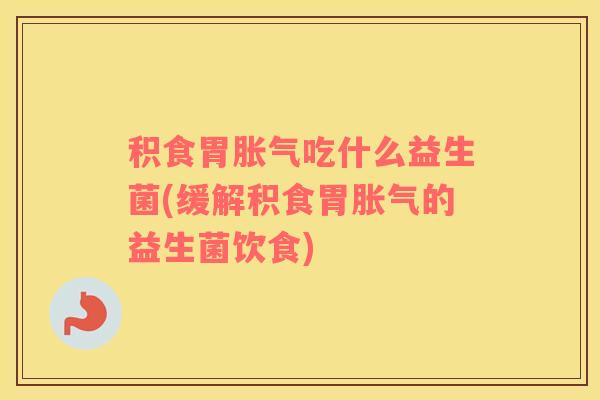 积食胃胀气吃什么益生菌(缓解积食胃胀气的益生菌饮食)