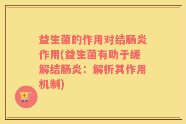 益生菌的作用对结肠炎作用(益生菌有助于缓解结肠炎：解析其作用机制)