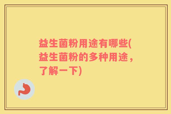益生菌粉用途有哪些(益生菌粉的多种用途，了解一下)