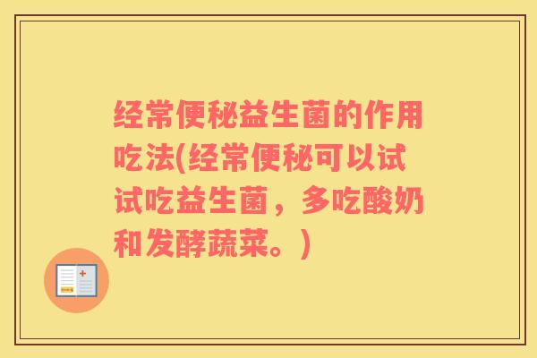 经常便秘益生菌的作用吃法(经常便秘可以试试吃益生菌，多吃酸奶和发酵蔬菜。)