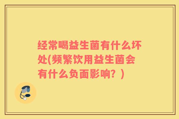 经常喝益生菌有什么坏处(频繁饮用益生菌会有什么负面影响？)