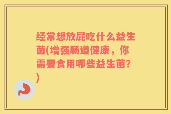经常想放屁吃什么益生菌(增强肠道健康，你需要食用哪些益生菌？)
