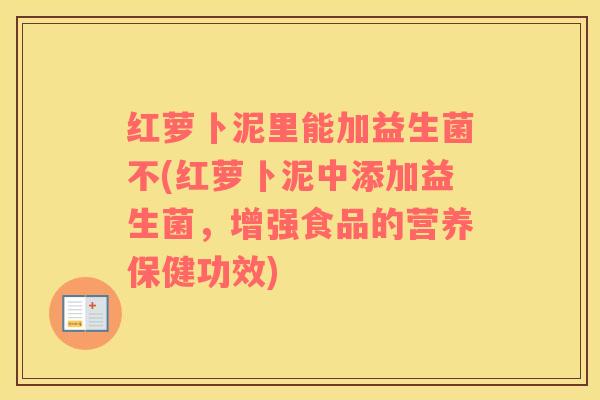 红萝卜泥里能加益生菌不(红萝卜泥中添加益生菌，增强食品的营养保健功效)