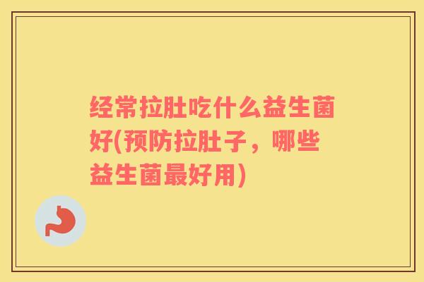 经常拉肚吃什么益生菌好(预防拉肚子，哪些益生菌最好用)