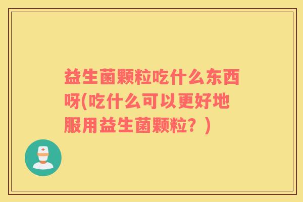 益生菌颗粒吃什么东西呀(吃什么可以更好地服用益生菌颗粒？)