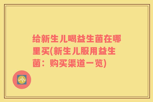 给新生儿喝益生菌在哪里买(新生儿服用益生菌：购买渠道一览)