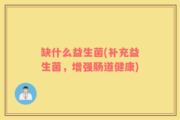 缺什么益生菌(补充益生菌，增强肠道健康)