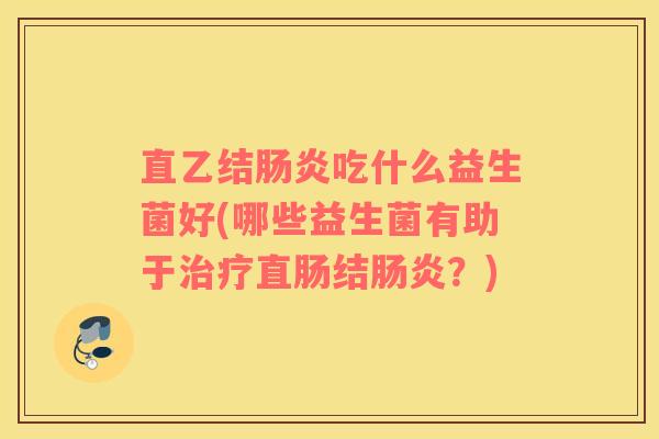直乙结肠炎吃什么益生菌好(哪些益生菌有助于治疗直肠结肠炎？)