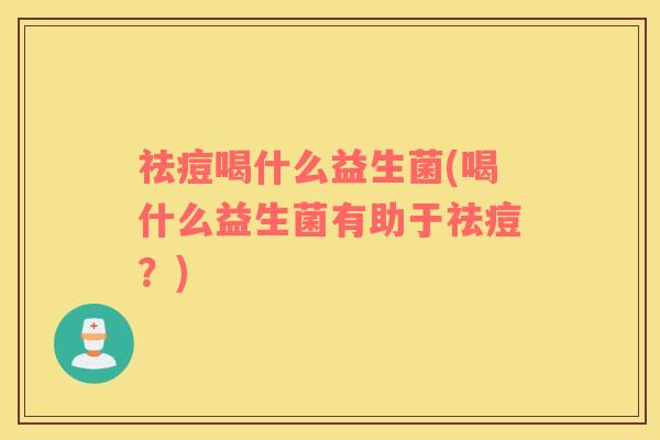 祛痘喝什么益生菌(喝什么益生菌有助于祛痘？)